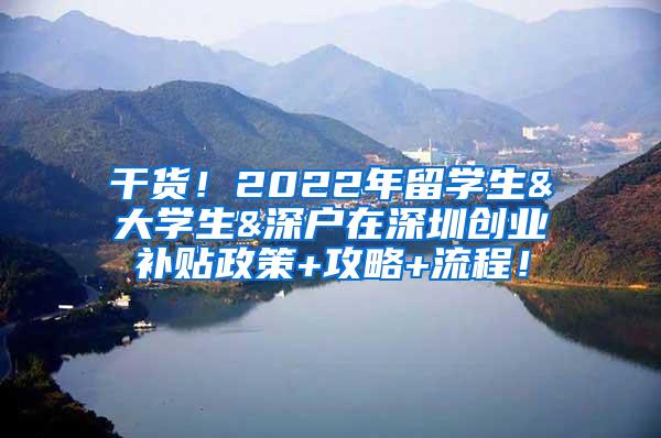 干货！2022年留学生&大学生&深户在深圳创业补贴政策+攻略+流程！