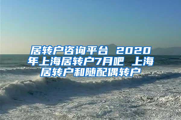 居转户咨询平台 2020年上海居转户7月吧 上海居转户和随配偶转户