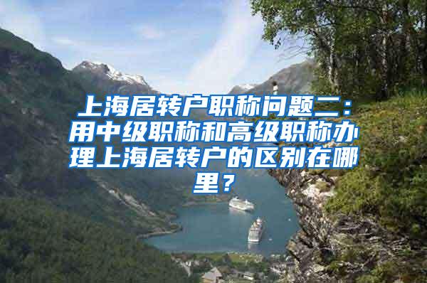 上海居转户职称问题二：用中级职称和高级职称办理上海居转户的区别在哪里？