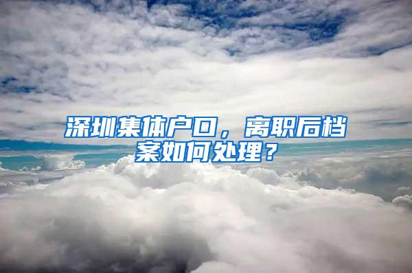 深圳集体户口，离职后档案如何处理？