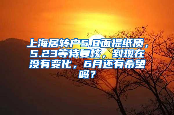 上海居转户5.8面提纸质，5.23等待复核，到现在没有变化，6月还有希望吗？