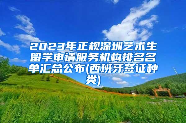 2023年正规深圳艺术生留学申请服务机构排名名单汇总公布(西班牙签证种类)