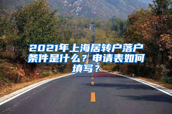 2021年上海居转户落户条件是什么？申请表如何填写？