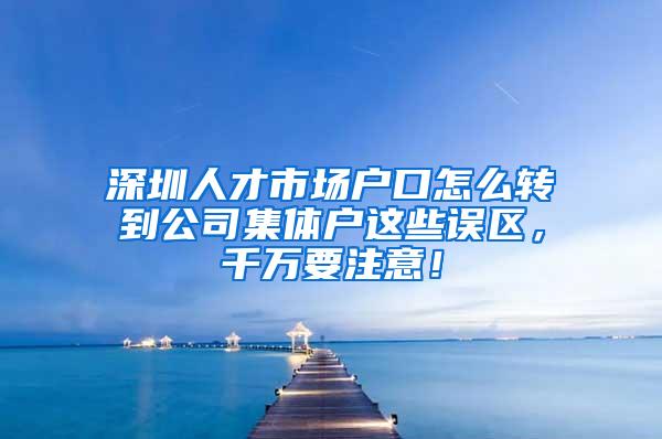 深圳人才市场户口怎么转到公司集体户这些误区，千万要注意！