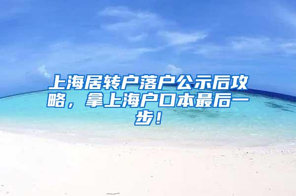 上海居转户落户公示后攻略，拿上海户口本最后一步！