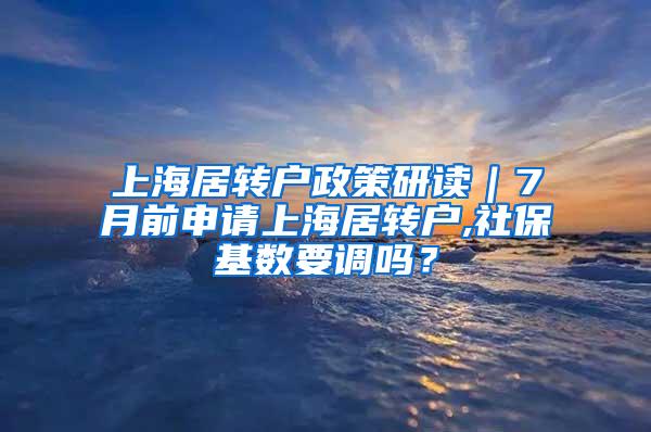 上海居转户政策研读｜7月前申请上海居转户,社保基数要调吗？