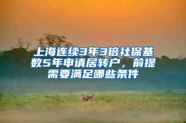 上海连续3年3倍社保基数5年申请居转户，前提需要满足哪些条件