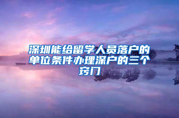 深圳能给留学人员落户的单位条件办理深户的三个窍门