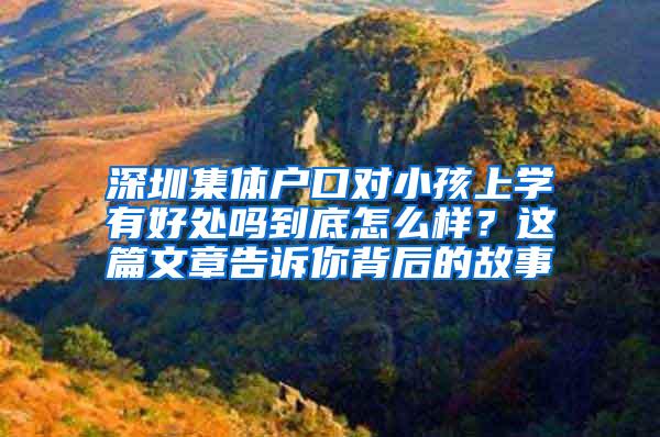 深圳集体户口对小孩上学有好处吗到底怎么样？这篇文章告诉你背后的故事