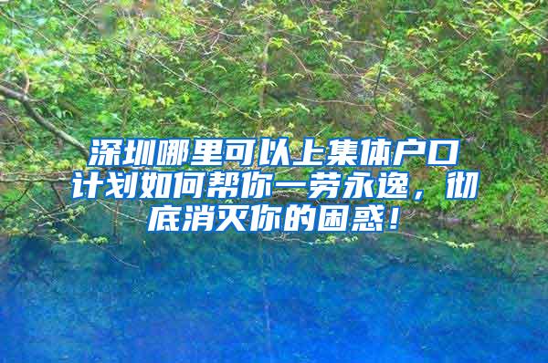 深圳哪里可以上集体户口计划如何帮你一劳永逸，彻底消灭你的困惑！