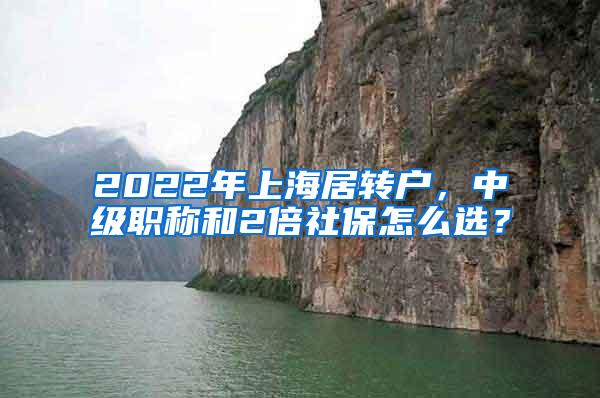 2022年上海居转户，中级职称和2倍社保怎么选？