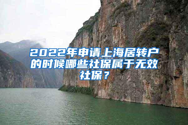 2022年申请上海居转户的时候哪些社保属于无效社保？