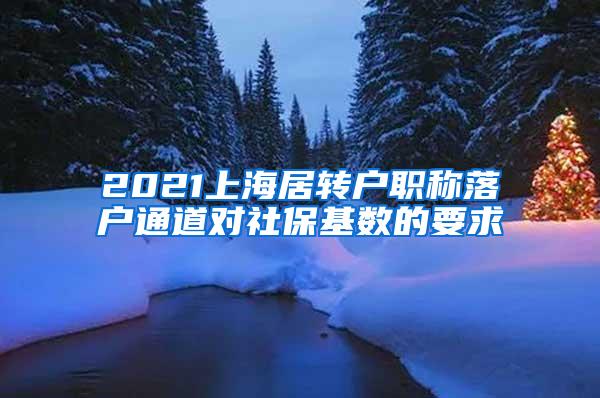 2021上海居转户职称落户通道对社保基数的要求