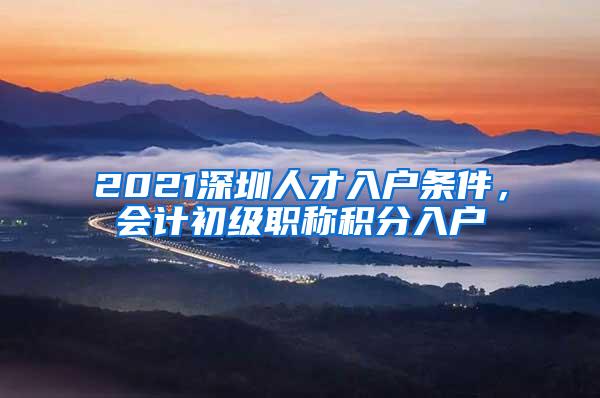 2021深圳人才入户条件，会计初级职称积分入户