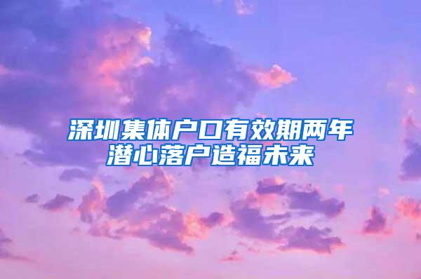 深圳集体户口有效期两年潜心落户造福未来