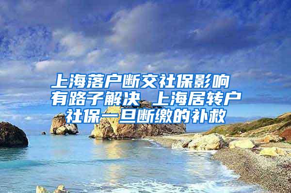 上海落户断交社保影响 有路子解决 上海居转户社保一旦断缴的补救