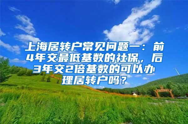 上海居转户常见问题一：前4年交最低基数的社保，后3年交2倍基数的可以办理居转户吗？