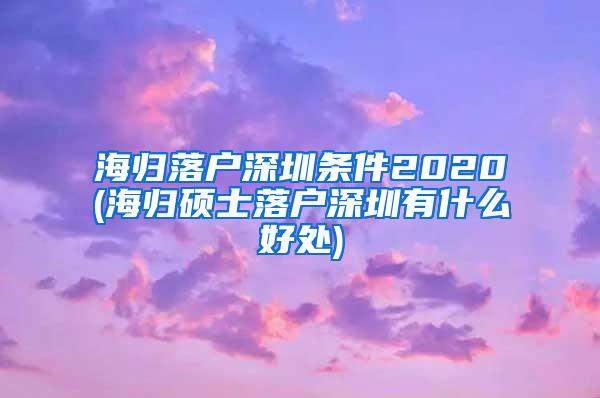 海归落户深圳条件2020(海归硕士落户深圳有什么好处)