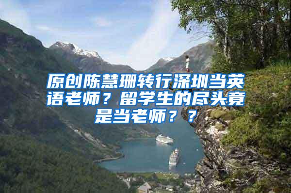 原创陈慧珊转行深圳当英语老师？留学生的尽头竟是当老师？？