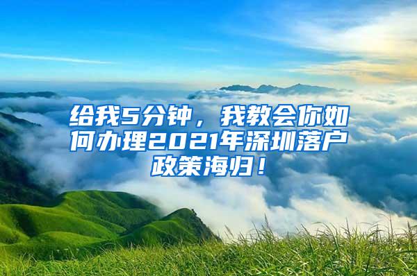 给我5分钟，我教会你如何办理2021年深圳落户政策海归！