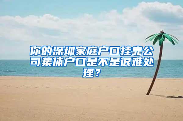 你的深圳家庭户口挂靠公司集体户口是不是很难处理？