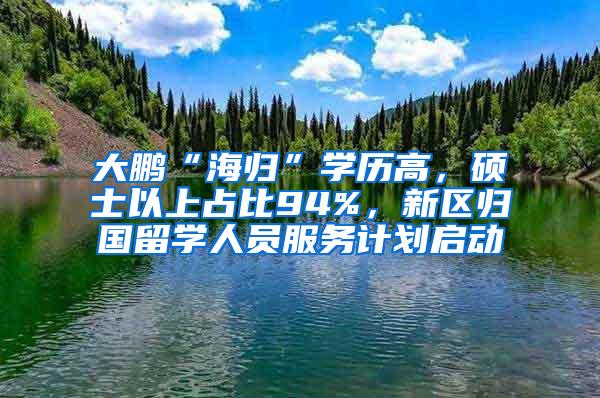 大鹏“海归”学历高，硕士以上占比94%，新区归国留学人员服务计划启动