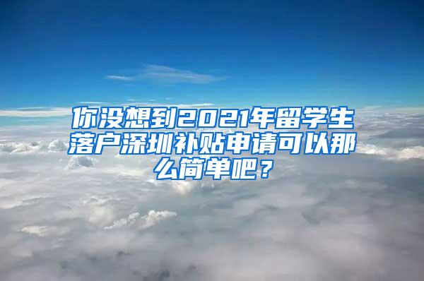 你没想到2021年留学生落户深圳补贴申请可以那么简单吧？