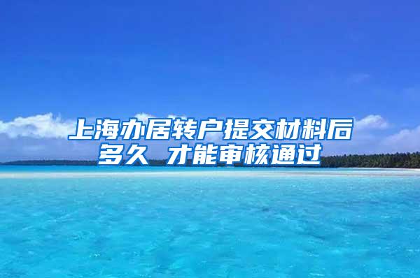 上海办居转户提交材料后多久 才能审核通过