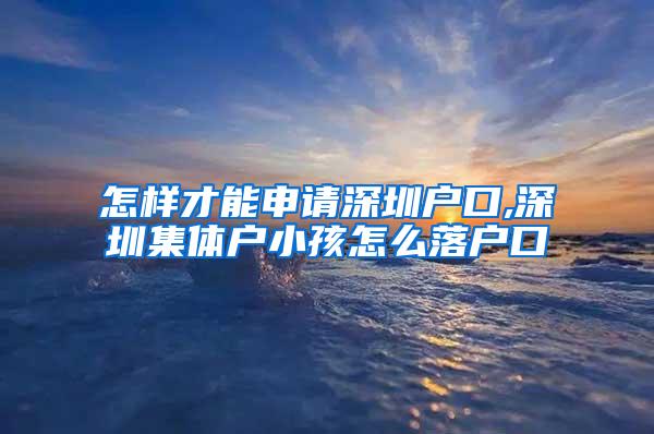 怎样才能申请深圳户口,深圳集体户小孩怎么落户口