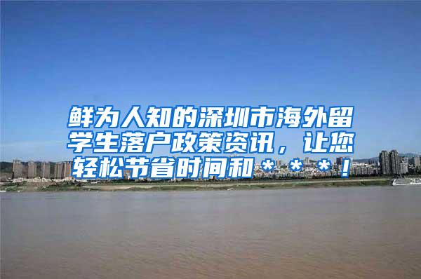 鲜为人知的深圳市海外留学生落户政策资讯，让您轻松节省时间和＊＊＊！