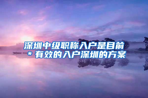 深圳中级职称入户是目前＊有效的入户深圳的方案