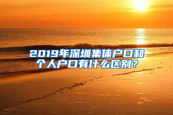 2019年深圳集体户口和个人户口有什么区别？