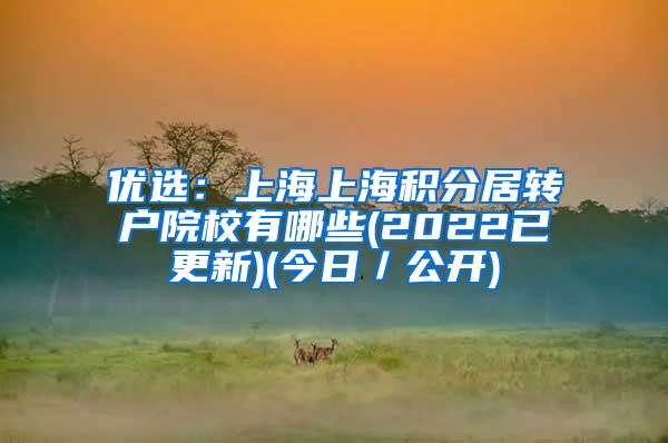 优选：上海上海积分居转户院校有哪些(2022已更新)(今日／公开)