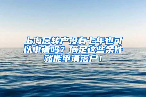 上海居转户没有七年也可以申请吗？满足这些条件就能申请落户！