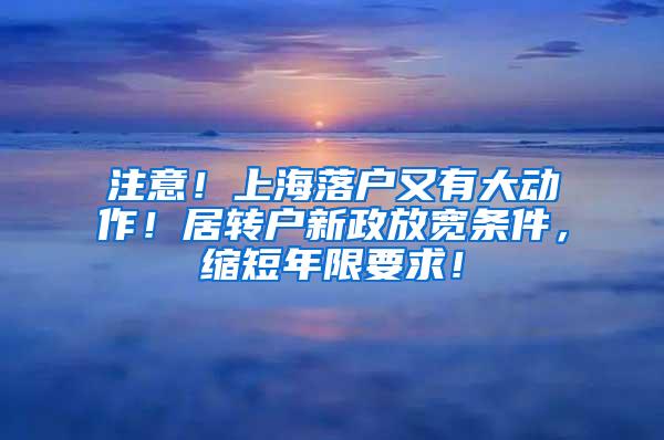 注意！上海落户又有大动作！居转户新政放宽条件，缩短年限要求！