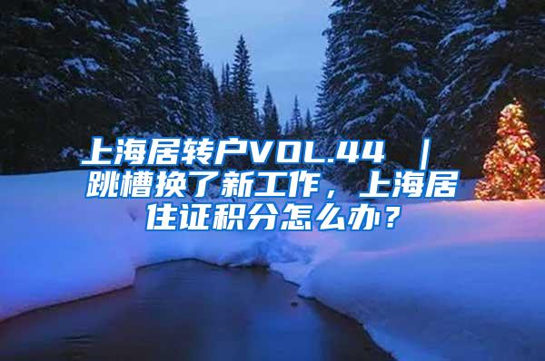 上海居转户VOL.44 ｜ 跳槽换了新工作，上海居住证积分怎么办？