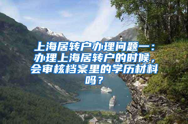 上海居转户办理问题一：办理上海居转户的时候，会审核档案里的学历材料吗？