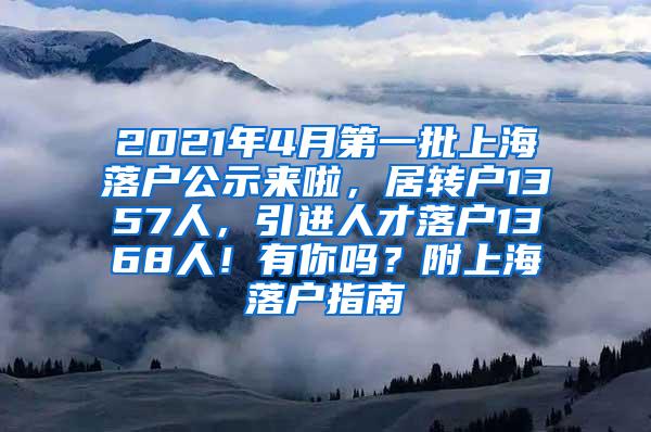 2021年4月第一批上海落户公示来啦，居转户1357人，引进人才落户1368人！有你吗？附上海落户指南