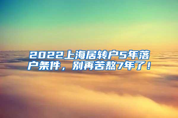 2022上海居转户5年落户条件，别再苦熬7年了！