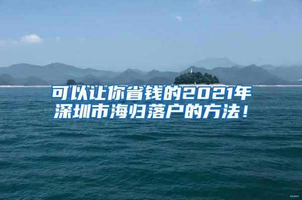 可以让你省钱的2021年深圳市海归落户的方法！