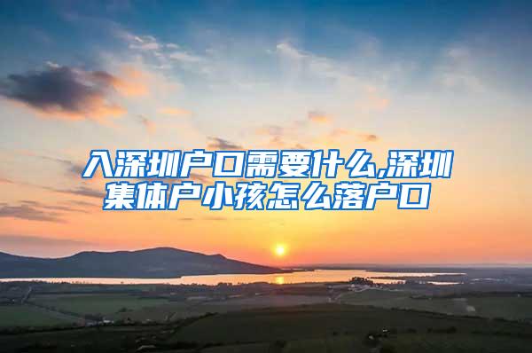 入深圳户口需要什么,深圳集体户小孩怎么落户口