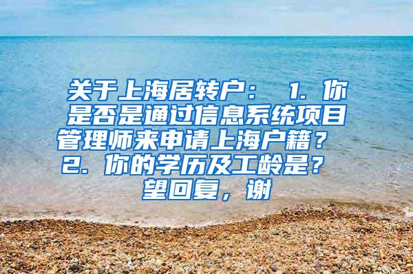 关于上海居转户： 1. 你是否是通过信息系统项目管理师来申请上海户籍？ 2. 你的学历及工龄是？ 望回复，谢