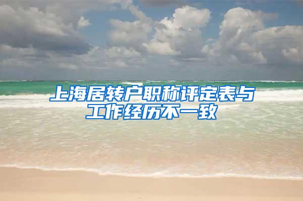 上海居转户职称评定表与工作经历不一致