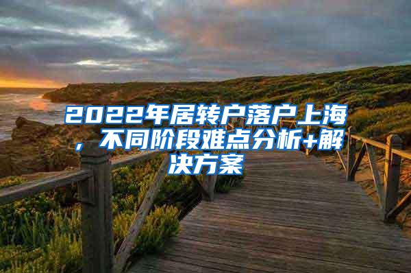 2022年居转户落户上海，不同阶段难点分析+解决方案