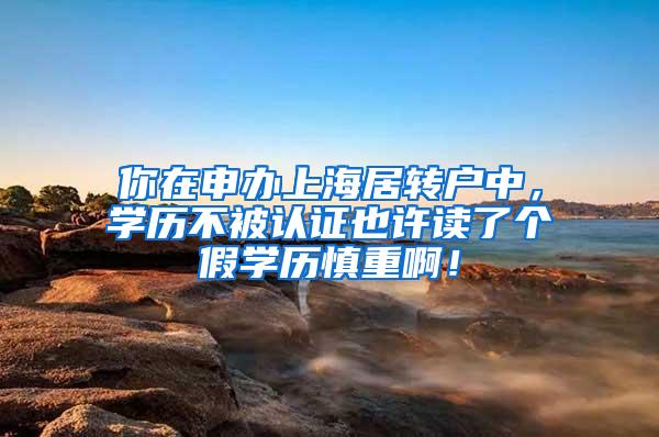 你在申办上海居转户中，学历不被认证也许读了个假学历慎重啊！