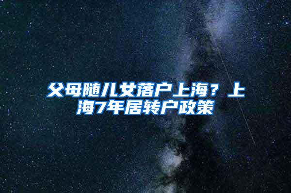 父母随儿女落户上海？上海7年居转户政策