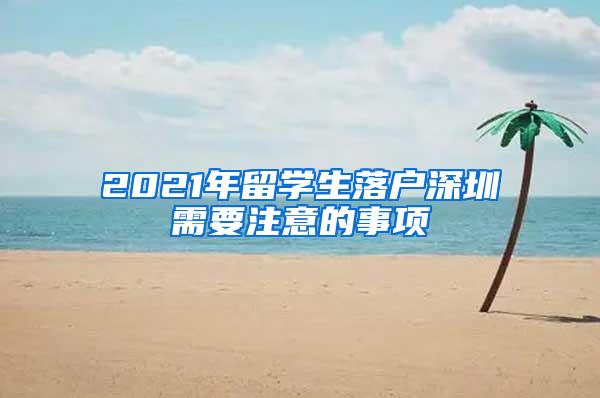 2021年留学生落户深圳需要注意的事项