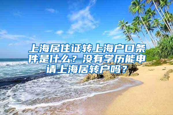 上海居住证转上海户口条件是什么？没有学历能申请上海居转户吗？