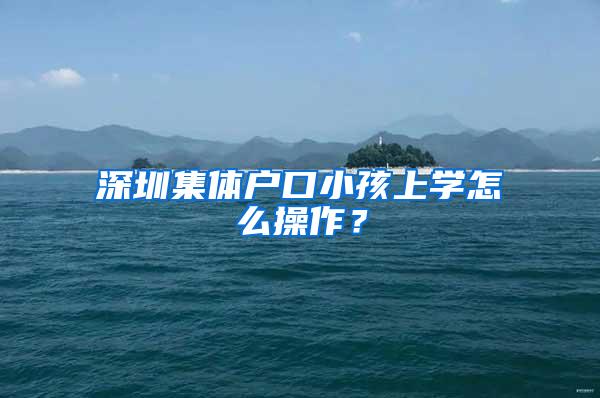 深圳集体户口小孩上学怎么操作？