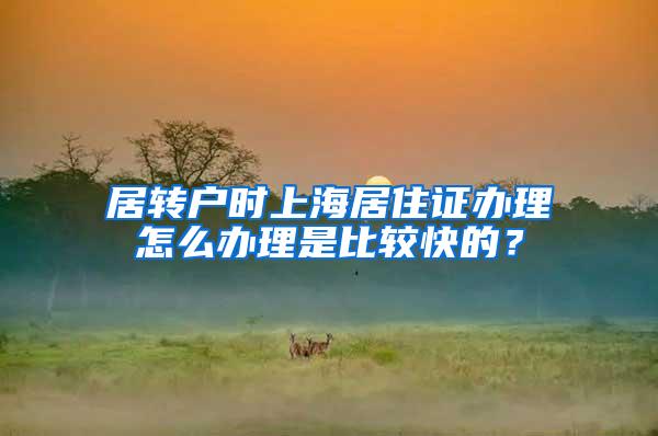 居转户时上海居住证办理怎么办理是比较快的？